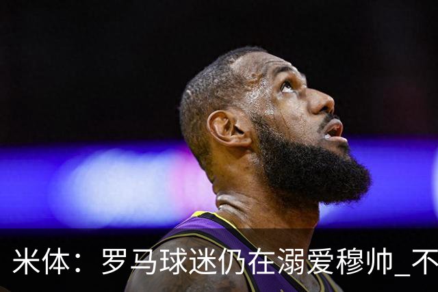 米体：罗马球迷仍在溺爱穆帅 不顾一切的支持他